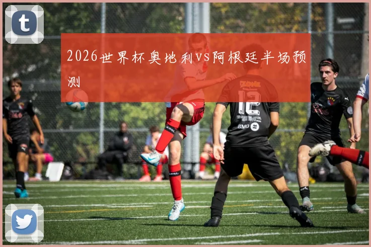 2026世界杯奥地利vs阿根廷半场预测
