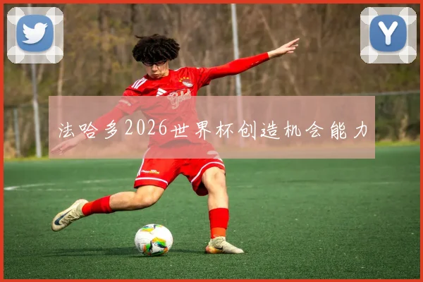 法哈多2026世界杯创造机会能力