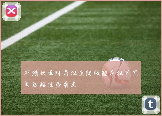 布赖坎面对乌拉圭防线能否拉开空间边路任务看点