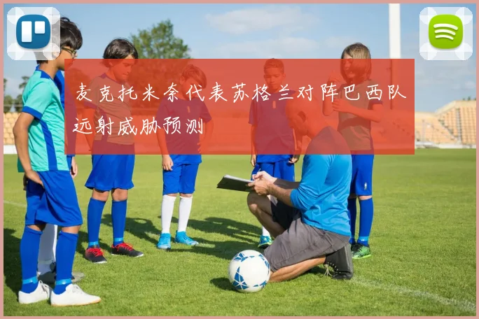 麦克托米奈代表苏格兰对阵巴西队远射威胁预测