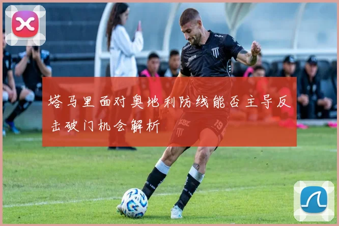 塔马里面对奥地利防线能否主导反击破门机会解析