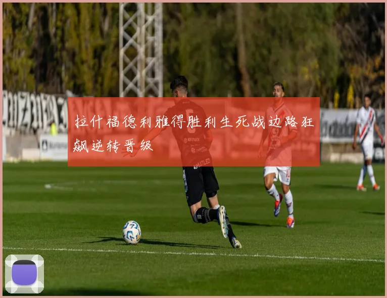 拉什福德利雅得胜利生死战边路狂飙逆转晋级