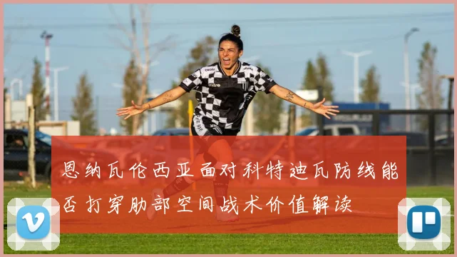 恩纳瓦伦西亚面对科特迪瓦防线能否打穿肋部空间战术价值解读