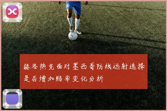 赫洛热克面对墨西哥防线远射选择是否增加赔率变化分析