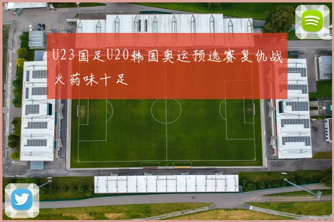 U23国足U20韩国奥运预选赛复仇战火药味十足