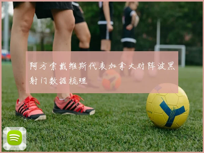 阿方索戴维斯代表加拿大对阵波黑射门数据梳理