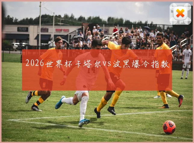 2026世界杯卡塔尔vs波黑爆冷指数