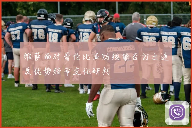 维萨面对哥伦比亚防线能否打出速度优势赔率变化研判