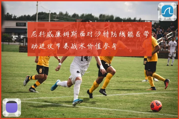 尼科威廉姆斯面对沙特防线能否带动进攻节奏战术价值参考