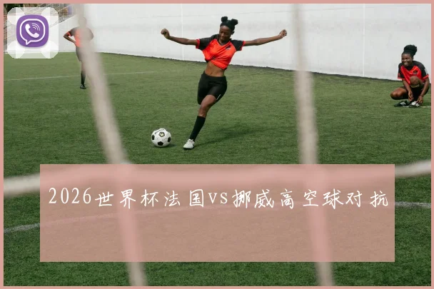 2026世界杯法国vs挪威高空球对抗