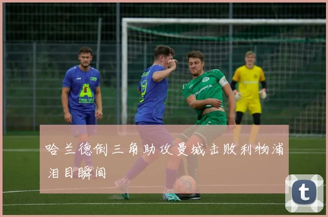 哈兰德倒三角助攻曼城击败利物浦泪目瞬间
