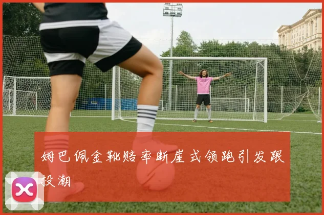 姆巴佩金靴赔率断崖式领跑引发跟投潮