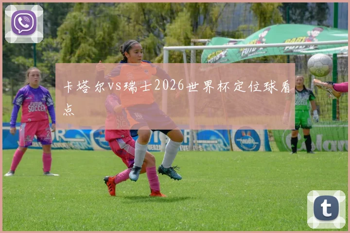 卡塔尔vs瑞士2026世界杯定位球看点