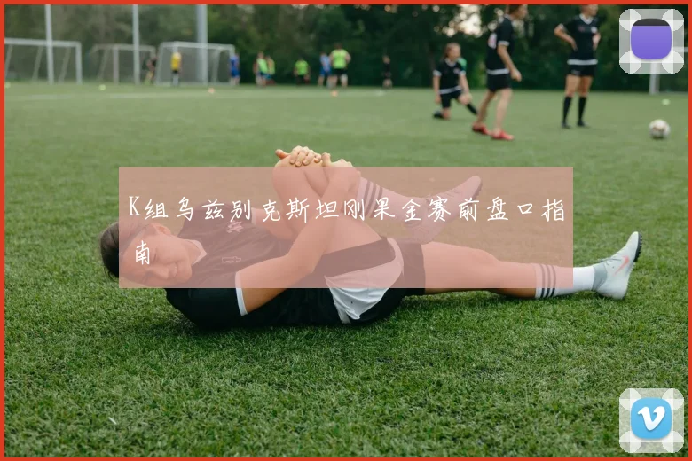 K组乌兹别克斯坦刚果金赛前盘口指南