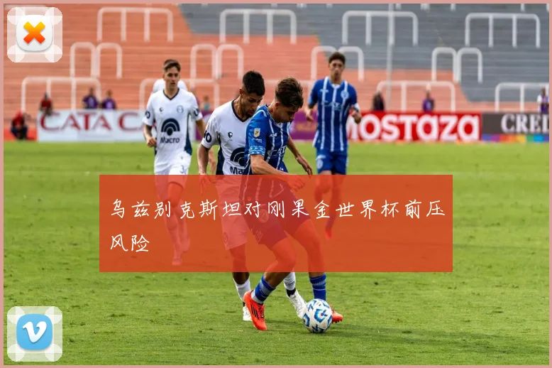 乌兹别克斯坦对刚果金世界杯前压风险