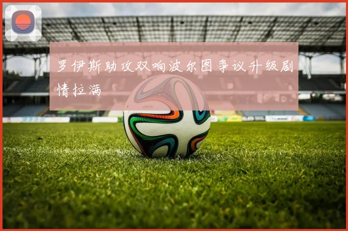 罗伊斯助攻双响波尔图争议升级剧情拉满