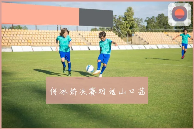 何冰娇决赛对话山口茜