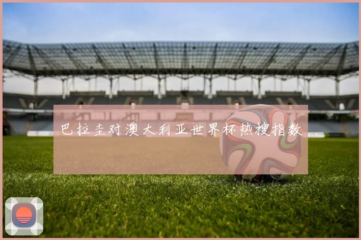 巴拉圭对澳大利亚世界杯热搜指数