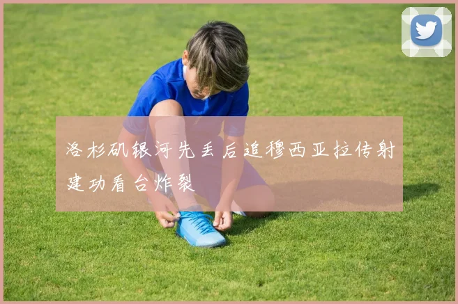 洛杉矶银河先丢后追穆西亚拉传射建功看台炸裂