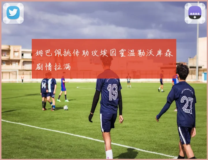 姆巴佩挑传助攻埃因霍温勒沃库森剧情拉满