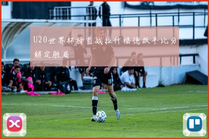 U20世界杯榜首战拉什福德扳平比分锁定胜局