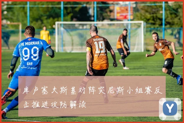 库卢塞夫斯基对阵突尼斯小组赛反击推进攻防解读