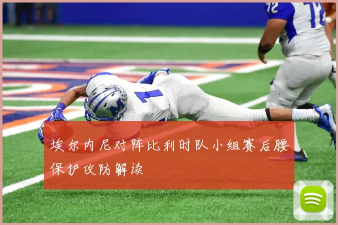埃尔内尼对阵比利时队小组赛后腰保护攻防解读