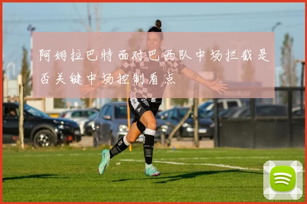 阿姆拉巴特面对巴西队中场拦截是否关键中场控制看点