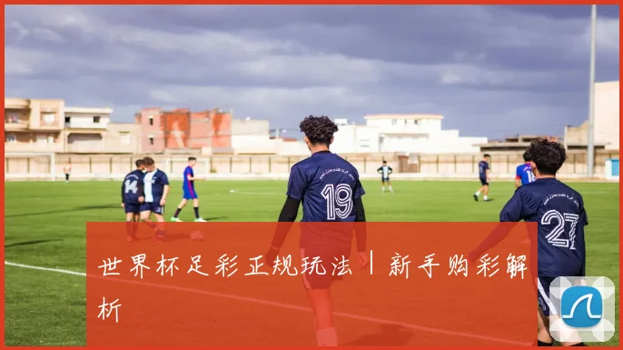 世界杯足彩正规玩法｜新手购彩解析