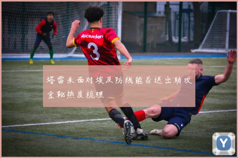塔雷米面对埃及防线能否送出助攻金靴热度梳理