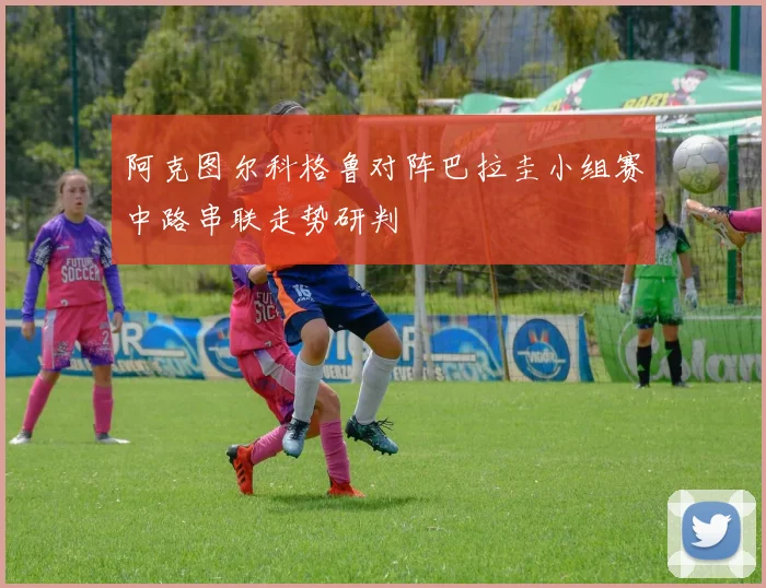 阿克图尔科格鲁对阵巴拉圭小组赛中路串联走势研判